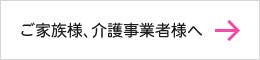 ご家族様、介護事業者様へ